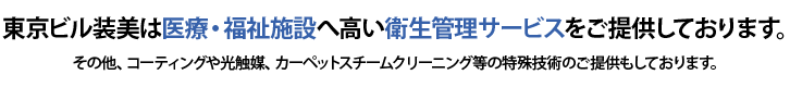東京ビル装美は医療・福祉施設へ高い衛生管理サービスをご提供しております。その他、コーティングや光触媒、カーペットスチームクリーニング等の特殊技術のご提供もしております。